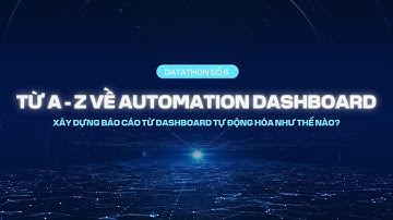 Datathon Số 06 | Từ A - Z Về Autiomation Dashboard - Xây dựng báo cáo bằng Dashboard tự động hóa