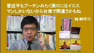 習近平もプーチンみたく周りにはイエスマンしかいないから台湾で間違うかもね　by榊淳司