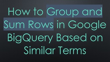 How to Group and Sum Rows in Google BigQuery Based on Similar Terms