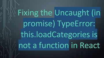 Fixing the Uncaught (in promise) TypeError: this.loadCategories is not a function in React