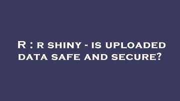 R : r shiny - is uploaded data safe and secure?