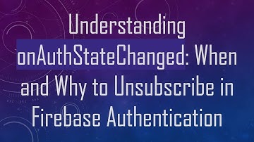 Understanding onAuthStateChanged: When and Why to Unsubscribe in Firebase Authentication