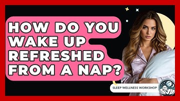 How Do You Wake Up Refreshed From A Nap? - Sleep Wellness Workshop