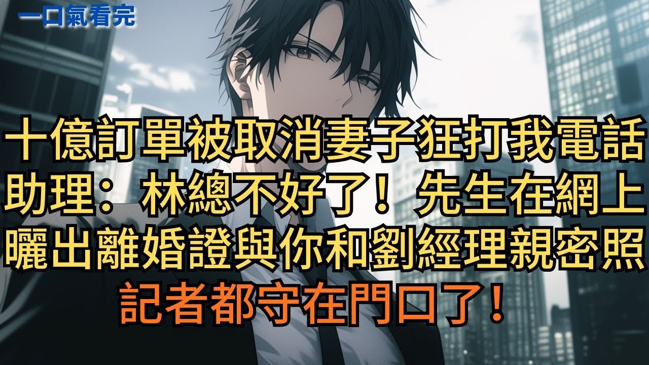 十億訂單被我取消，妻子疯狂打我電話。助理：「林總不好了！先生在網上曬出離婚證與你和劉經理的親密照，記者都守在門口了！」#小说 #爽文