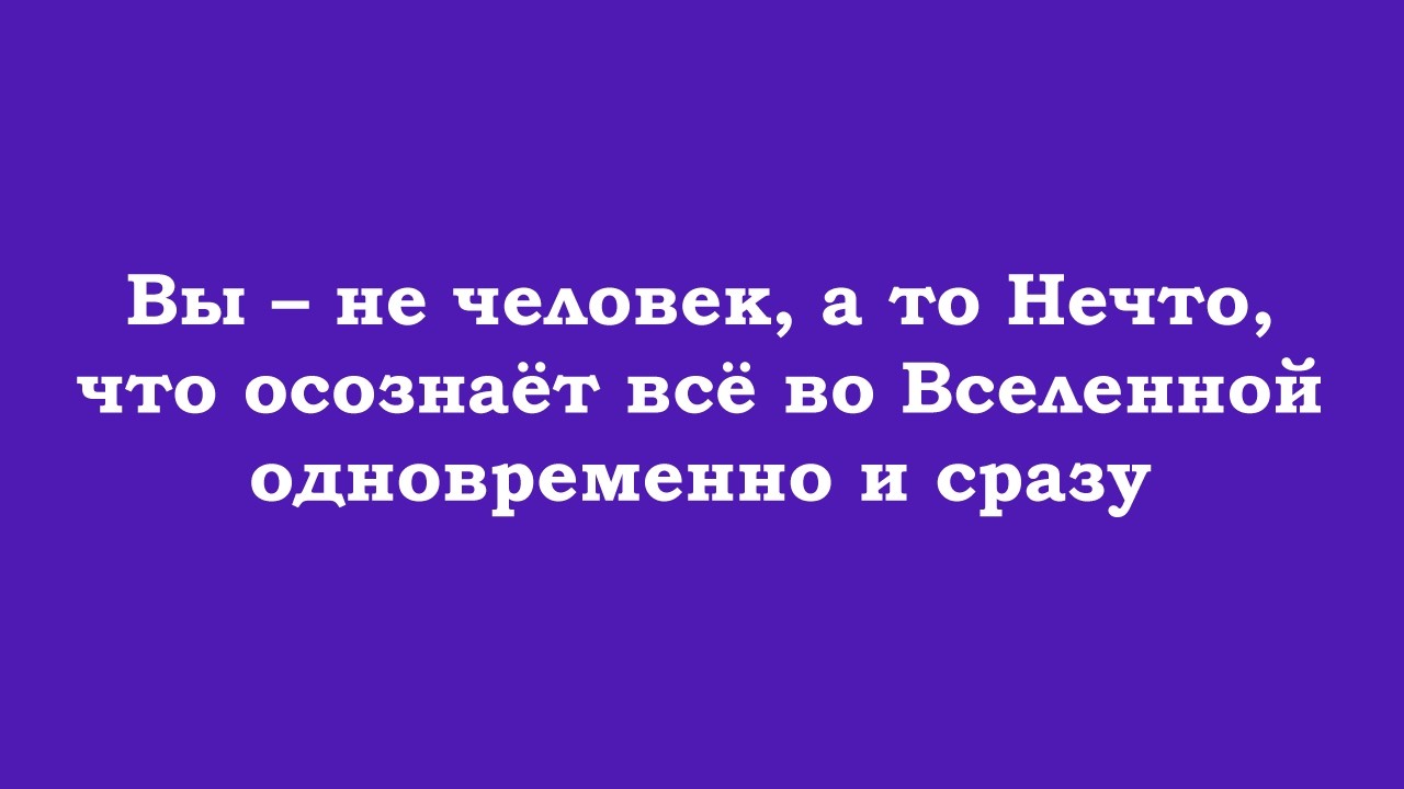 Вы – не человек, а то Нечто, что осознаёт всё во Вселенной одновременно и сразу
