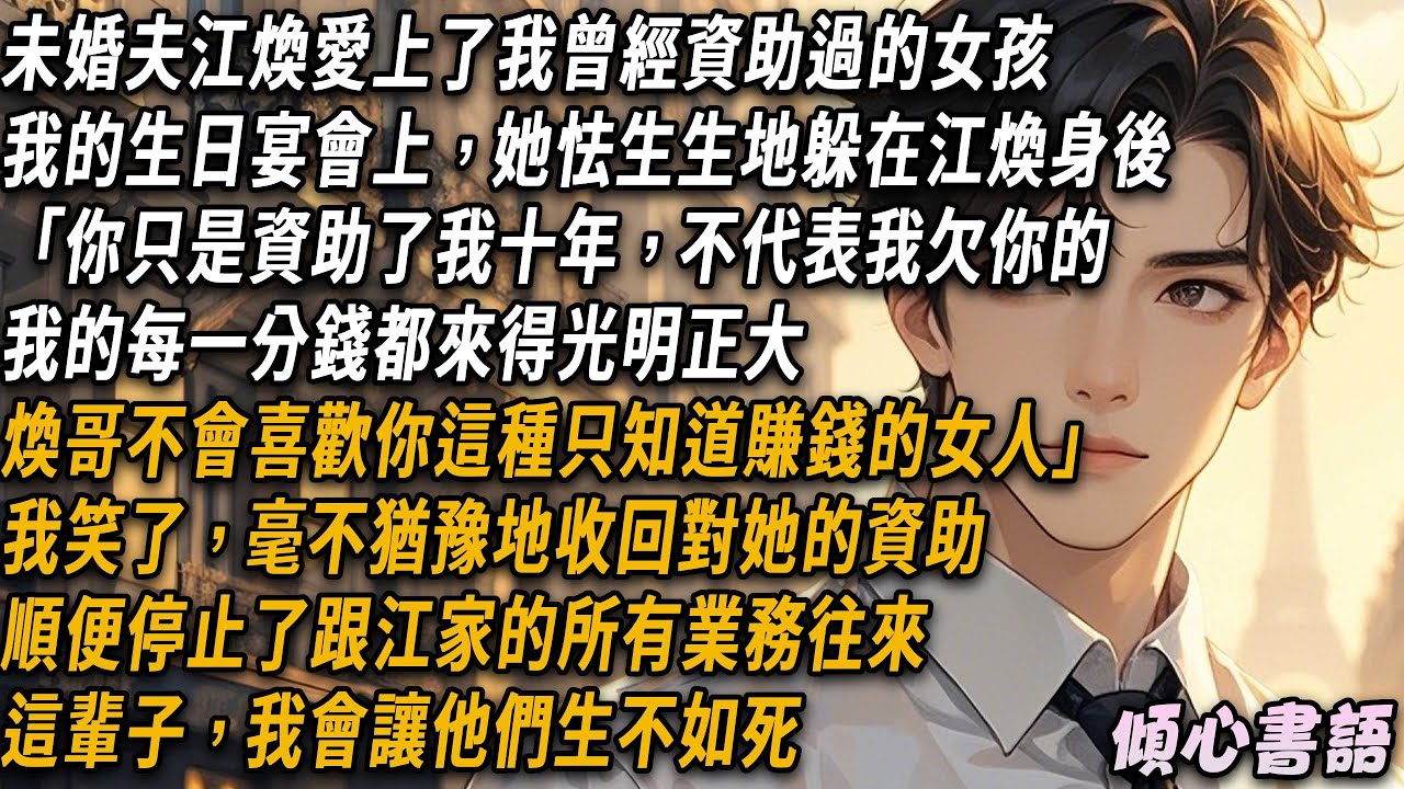 江煥愛上了我曾經資助過的女孩「安清姐，你只是資助了我十年，不代表我欠你的。煥哥不會喜歡你這種，只知道賺錢的女人」我笑了，毫不猶豫地收回對她的資助，順便停止了跟江家的所有業務往來...