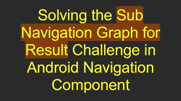 Solving the Sub Navigation Graph for Result Challenge in Android Navigation Component