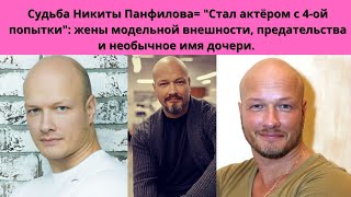 НИКИТА ПАНФИЛОВ = ОН СТАЛ АКТЁРОМ С 4-Й ПОПЫТКИ - 3 БРАКА -ПРЕДАТЕЛЬСТВА И 2-Е ДЕТЕЙ