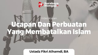 Ucapan Dan Perbuatan Yang Membatalkan Islam - Ustadz Fikri Alhamdi, BA