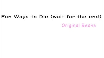 Fun Ways to Die (wait for the end) Original Beans