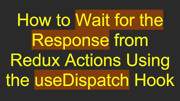 How to Wait for the Response from Redux Actions Using the useDispatch Hook