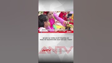 Bộ Nội vụ thống nhất nghỉ Tết Nguyên đán năm 2024 kéo dài 7 ngày | ANTV #shorts