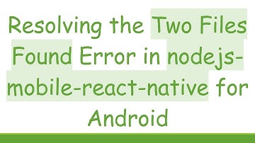 Resolving the Two Files Found Error in nodejs-mobile-react-native for Android