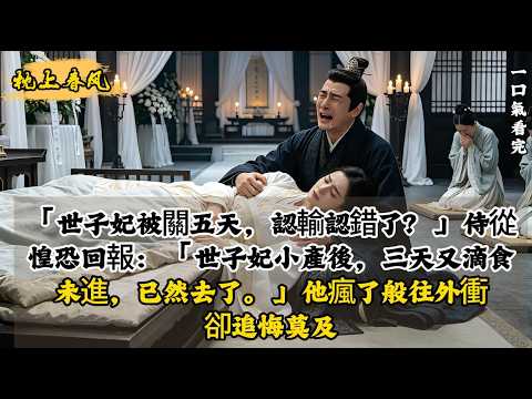 「世子妃被關五天，認輸認錯了？」侍從惶恐回報：「世子妃小產後，三天又滴食未進，已然去了。」他瘋了般往外衝，卻追悔莫及。