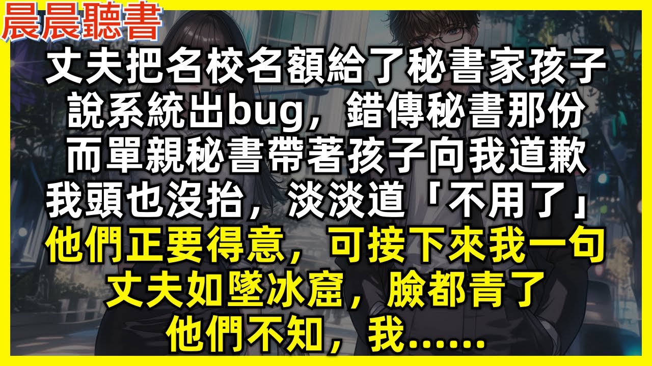 丈夫把名校名額給了秘書家孩子，說系統出bug，錯傳秘書那份，而單親秘書帶著孩子向我道歉，我頭也沒抬，淡淡道「不用了」他們正要得意，可接下來我一句，丈夫如墜冰窟，臉都青了，他們不知，我……