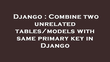Django : Combine two unrelated tables/models with same primary key in Django