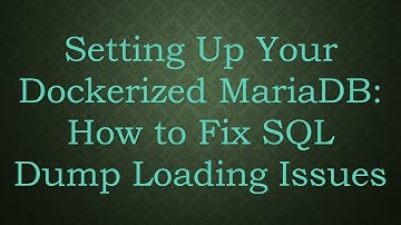 Setting Up Your Dockerized MariaDB: How to Fix SQL Dump Loading Issues
