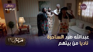 مسلسل منزل 12 الحلقة 11 | عبدالله طرد الساحرة ناديا من بيتهم