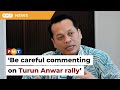 Be Careful When Commenting On Turun Anwar Rally Says Ex Minister Be Careful When Commenting On Turun Anwar Rally Says Ex Minister