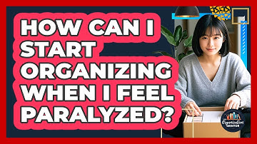How Can I Start Organizing When I Feel Paralyzed? - Your Organization Mentor