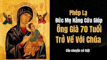 Phép Lạ Đức Mẹ Hằng Cứu Giúp: Ông Già 70 Tuổi Trở Về Với Chúa