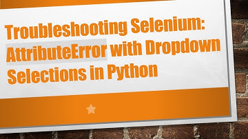Troubleshooting Selenium: AttributeError with Dropdown Selections in Python