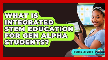 What Is Integrated STEM Education For Gen Alpha Students? - Gen Alpha Adventures