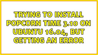 Ubuntu: Trying to install Popcorn Time 3.10 on Ubuntu 16.04, but getting an error (2 Solutions!!)