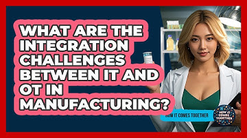 What Are The Integration Challenges Between IT And OT In Manufacturing? - How It Comes Together