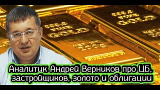 Аналитик Андрей Верников про ЦБ, застройщиков, золото и облигации