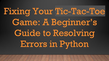 Fixing Your Tic-Tac-Toe Game: A Beginner’s Guide to Resolving Errors in Python