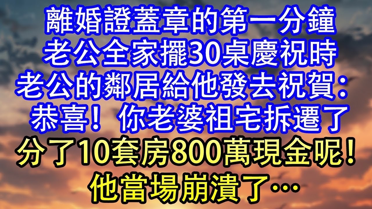 離婚證蓋章的第一分鐘老公全家擺30桌慶祝時老公的鄰居給他發去祝賀：恭喜！你老婆祖宅拆遷了分了10套房800萬現金呢！他當場崩潰了…