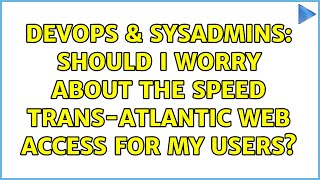 DevOps & SysAdmins: Should I worry about the speed trans-atlantic web access for my users?