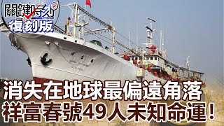 【關鍵復刻版】 消失在地球最偏遠角落 台灣祥富春號49人未知命運!!20150309全集 關鍵時刻