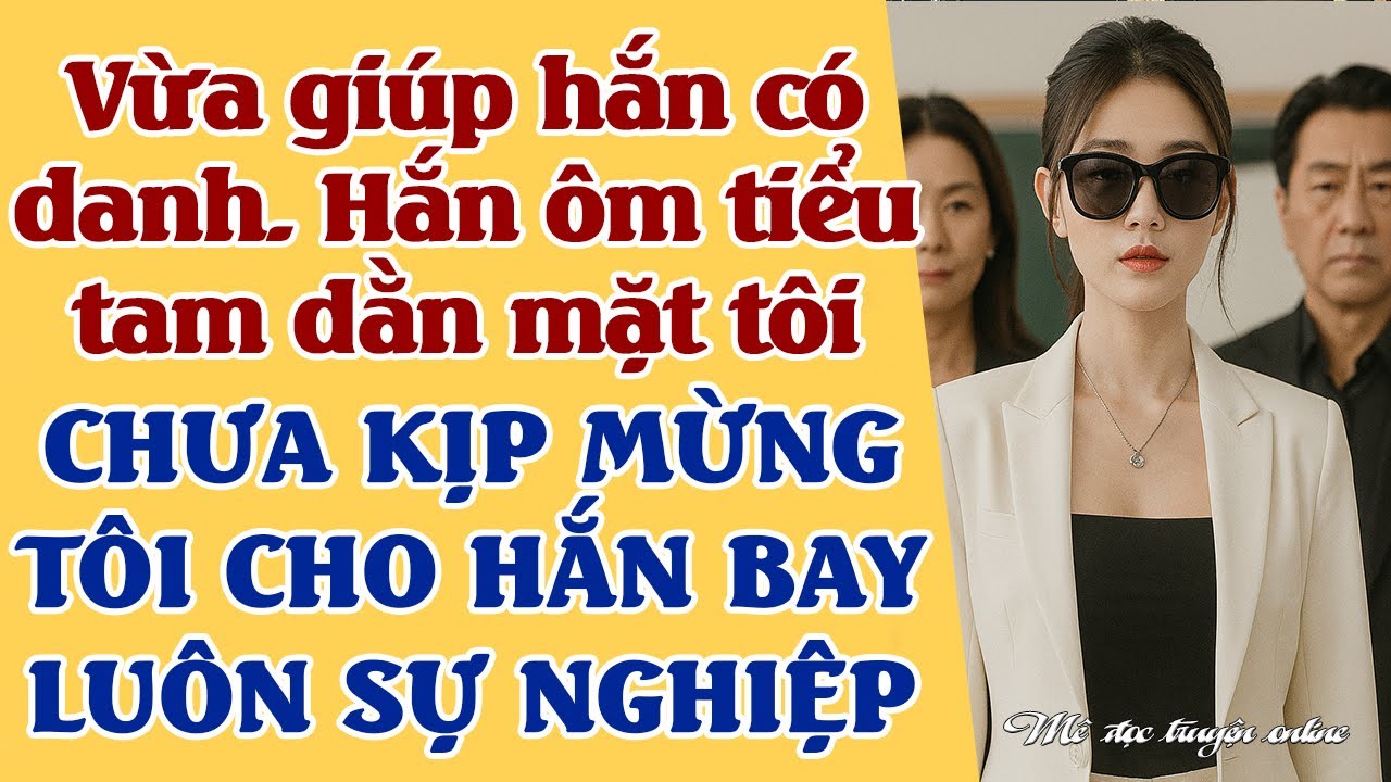 Vừa giúp hắn có danh. Hắn ôm tiểu tam dằn mặt tôi - CHƯA KỊP ĂN MỪNG, TÔI CHO SỰ NGHIỆP HẮN BỐC HƠI