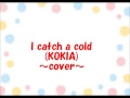 I catch a cold(KOKIA)~cover~