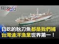 日本吃的秋刀魚都是我們捕的 台灣遠洋漁業世界第一！！ 關鍵時刻20180504-4 黃世聰 王瑞德 黃創夏 馬西屏 劉燦榮