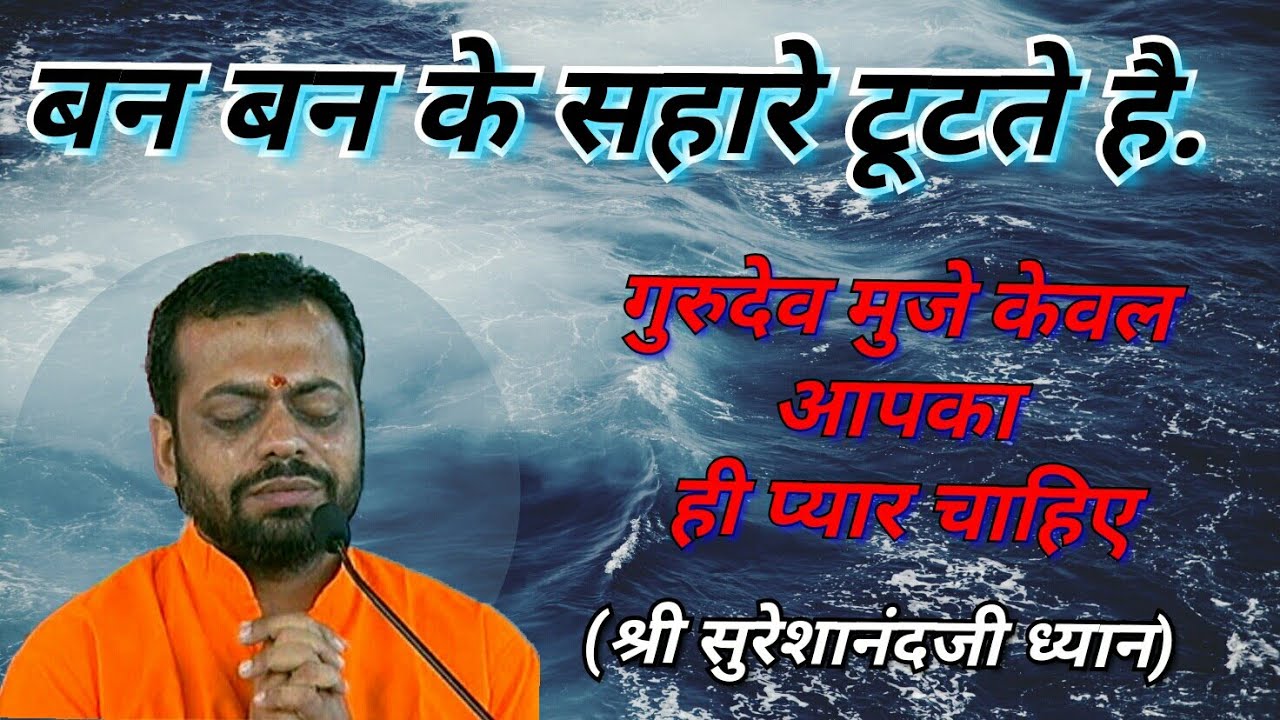 बन बन के सहारे टूटते है (गुरुदेव मुजे केवल आपका ही प्यार चाहिए) श्री सुरेशानंदजी ध्यान।