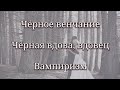 Чëрное венчание. Чëрная вдова, вдовец. Вампиризм и вампиры.