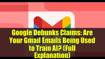 Google Debunks Claims: Are Your Gmail Emails Being Used to Train AI? (Full Explanation)
