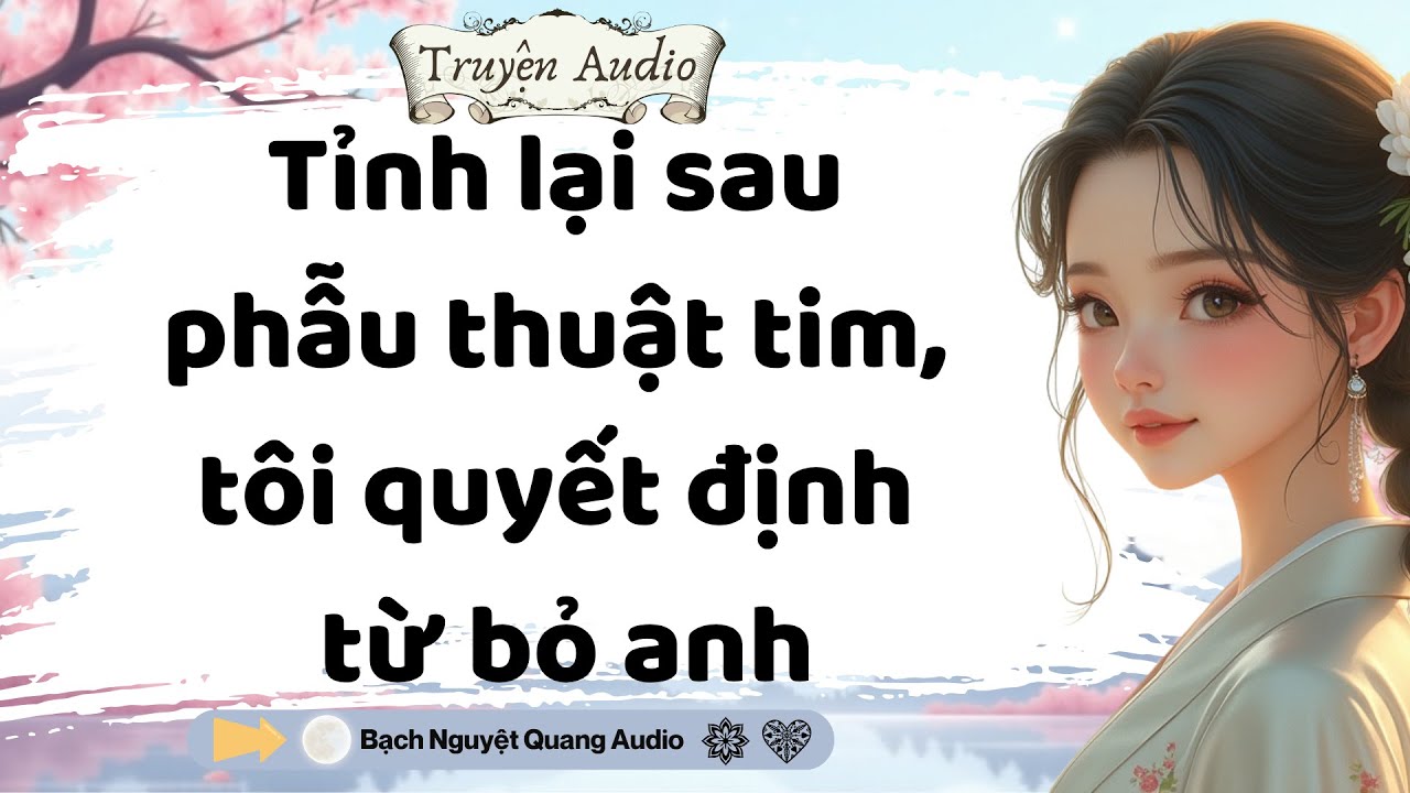 Truyện Audio| Tỉnh lại sau phẫu thuật tim, tôi quyết định từ bỏ anh| Bạch Nguyệt Quang Audio