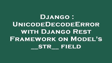 Django : UnicodeDecodeError with Django Rest Framework on Model
