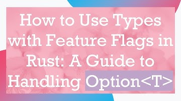 How to Use Types with Feature Flags in Rust: A Guide to Handling Option T