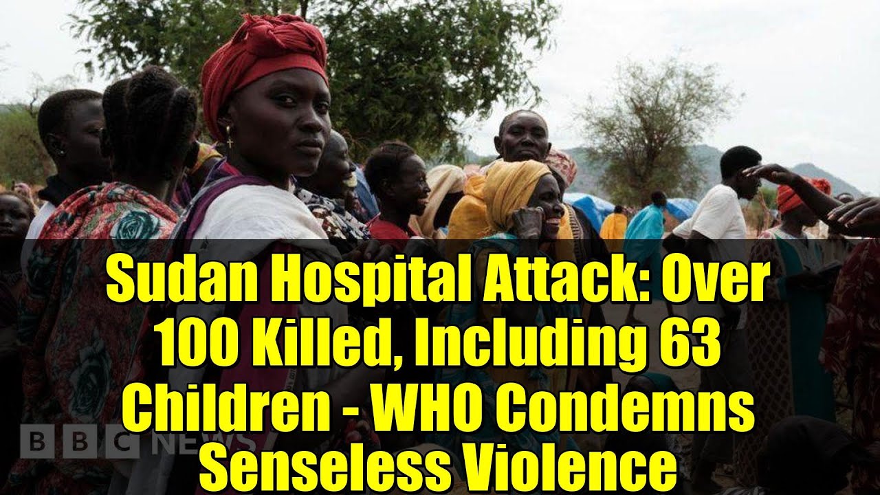 Sudan Hospital Attack: Over 100 Killed, Including 63 Children - WHO Condemns Senseless Violence