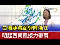 白海豚減弱登陸浙江 明起西南風接力帶雨