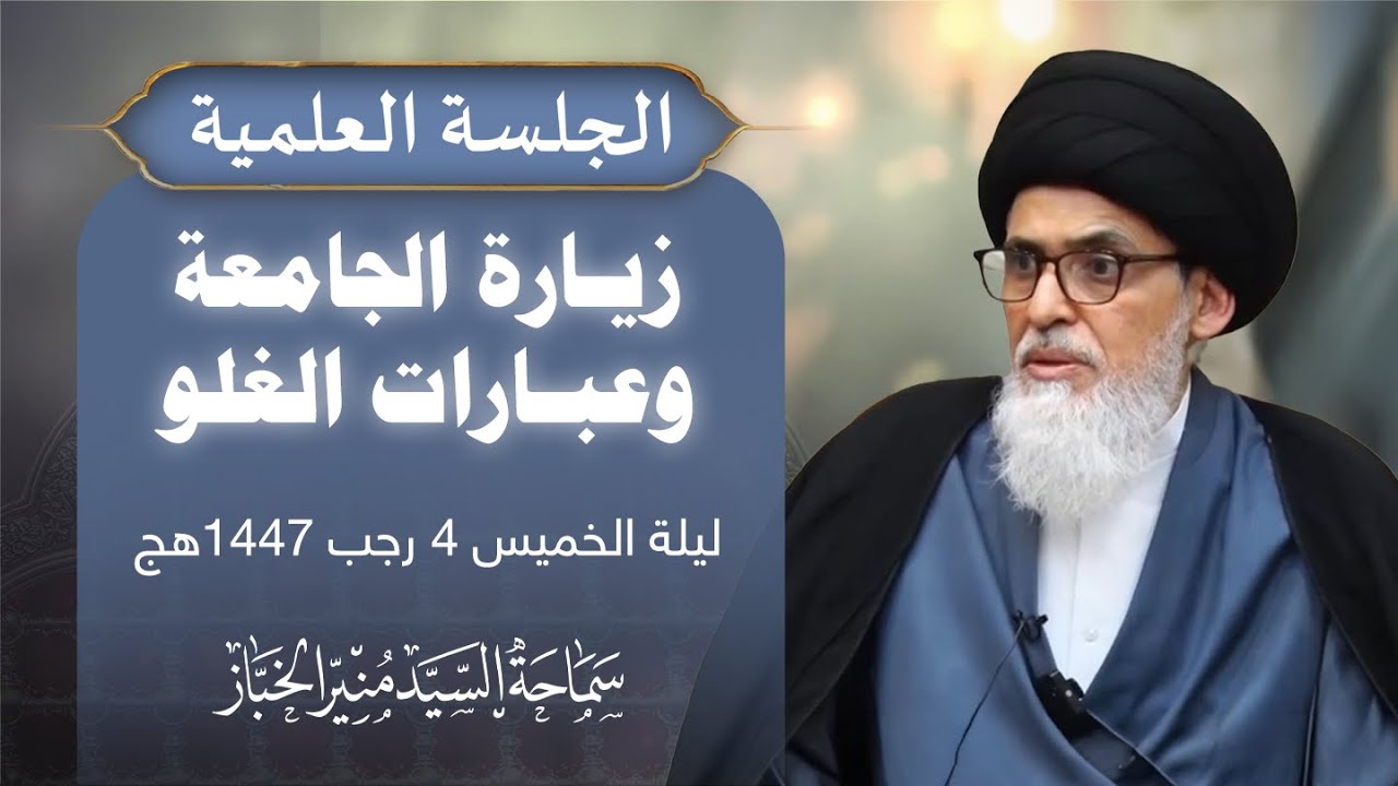 الجلسة العلمية - زيارة الجامعة وعبارات الغلو - ليلة الخميس ٤ رجب ١٤٤٧هج | سماحة السيد منير الخباز