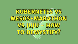 Kubernetes vs mesos+marathon vs juju - how to demystify