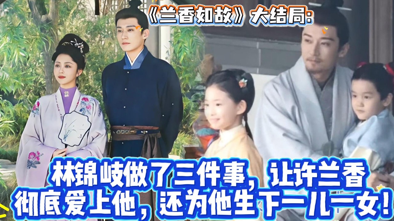 《蘭香如故》大結局：林錦岐做了三件事，讓許蘭香徹底愛上他，還為他生下一兒一女！蘭香終於知道林錦岐到揚州救她的事，知道韓梁有所隱瞞，而定親大雁說明一切！