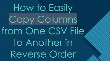 How to Easily Copy Columns from One CSV File to Another in Reverse Order