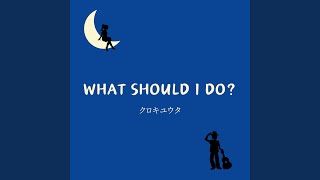 WHAT SHOULD I DO?